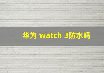 华为 watch 3防水吗