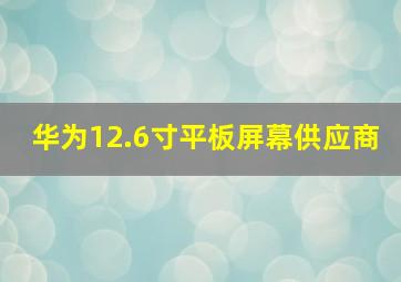 华为12.6寸平板屏幕供应商