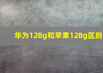 华为128g和苹果128g区别