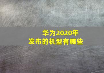 华为2020年发布的机型有哪些