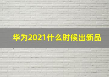 华为2021什么时候出新品