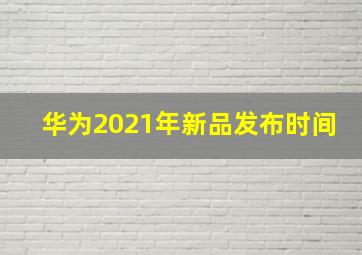 华为2021年新品发布时间