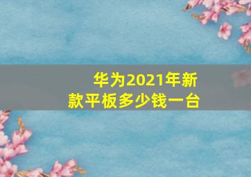 华为2021年新款平板多少钱一台