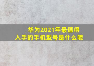 华为2021年最值得入手的手机型号是什么呢