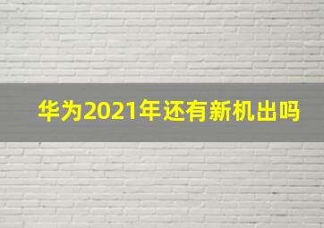 华为2021年还有新机出吗