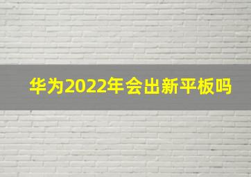 华为2022年会出新平板吗