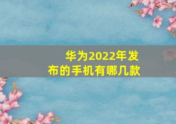 华为2022年发布的手机有哪几款