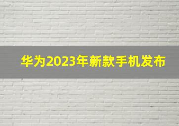 华为2023年新款手机发布