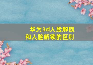 华为3d人脸解锁和人脸解锁的区别