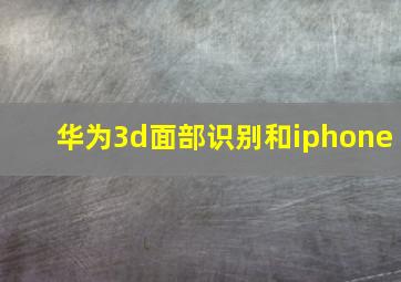 华为3d面部识别和iphone