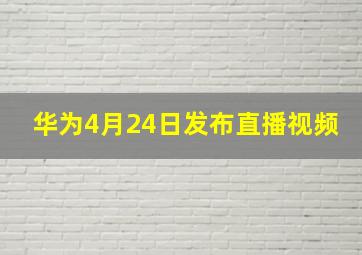 华为4月24日发布直播视频