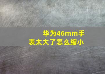 华为46mm手表太大了怎么缩小