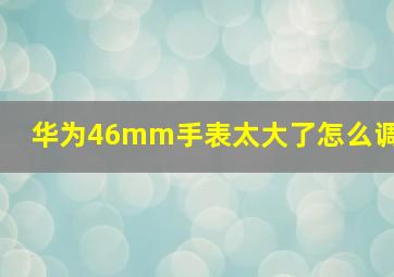 华为46mm手表太大了怎么调