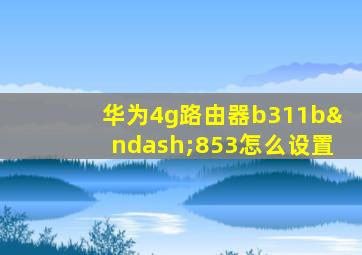 华为4g路由器b311b–853怎么设置