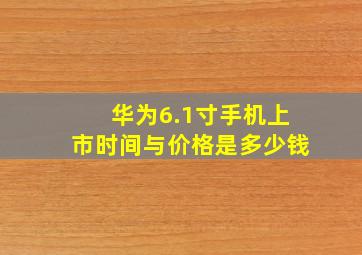 华为6.1寸手机上市时间与价格是多少钱