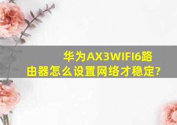 华为AX3WIFI6路由器怎么设置网络才稳定?