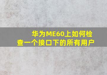 华为ME60上如何检查一个接口下的所有用户