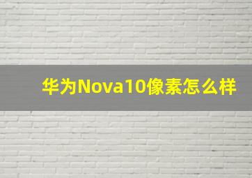 华为Nova10像素怎么样