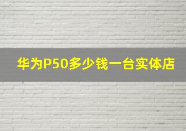 华为P50多少钱一台实体店