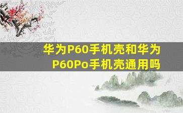 华为P60手机壳和华为P60Po手机壳通用吗