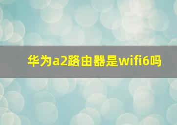 华为a2路由器是wifi6吗