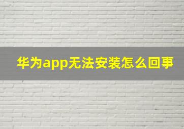 华为app无法安装怎么回事