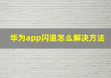 华为app闪退怎么解决方法