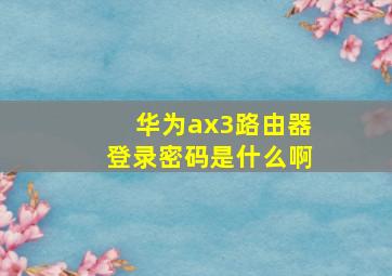 华为ax3路由器登录密码是什么啊