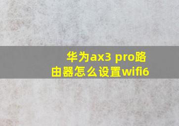 华为ax3 pro路由器怎么设置wifi6