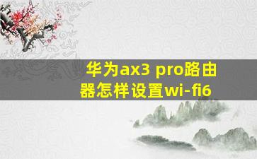 华为ax3 pro路由器怎样设置wi-fi6