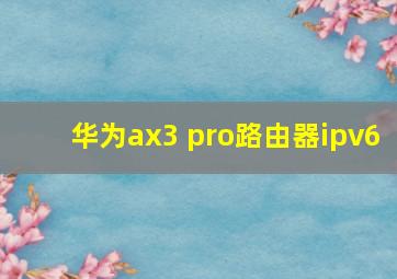 华为ax3 pro路由器ipv6