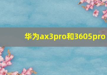 华为ax3pro和3605pro