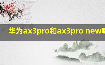 华为ax3pro和ax3pro new哪个好