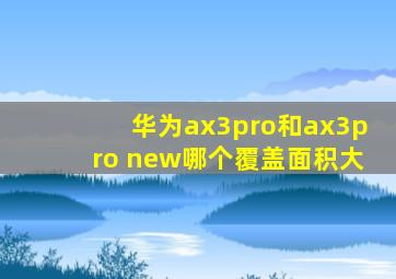 华为ax3pro和ax3pro new哪个覆盖面积大