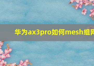 华为ax3pro如何mesh组网