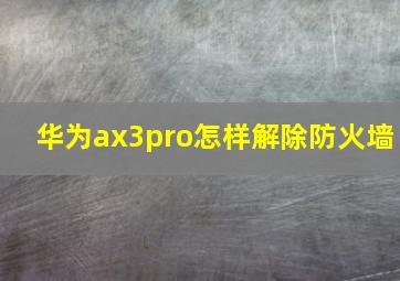 华为ax3pro怎样解除防火墙