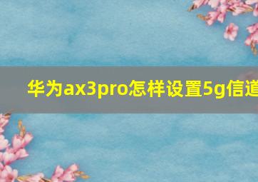 华为ax3pro怎样设置5g信道