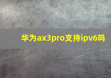 华为ax3pro支持ipv6吗