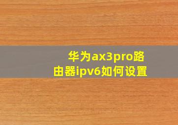 华为ax3pro路由器ipv6如何设置