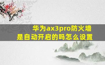 华为ax3pro防火墙是自动开启的吗怎么设置