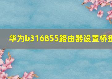 华为b316855路由器设置桥接