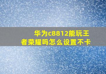 华为c8812能玩王者荣耀吗怎么设置不卡