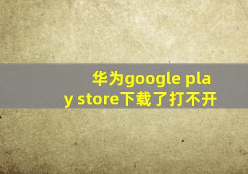 华为google play store下载了打不开