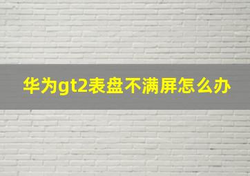 华为gt2表盘不满屏怎么办