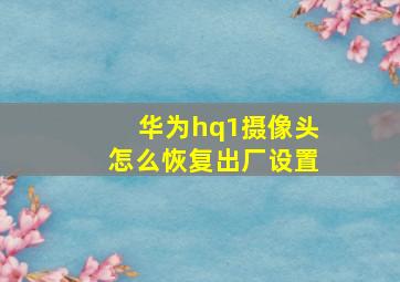 华为hq1摄像头怎么恢复出厂设置