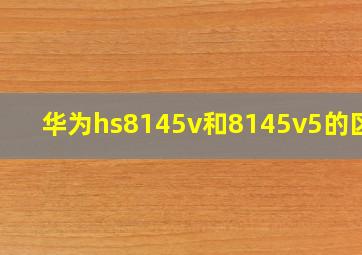 华为hs8145v和8145v5的区别