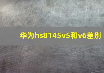 华为hs8145v5和v6差别