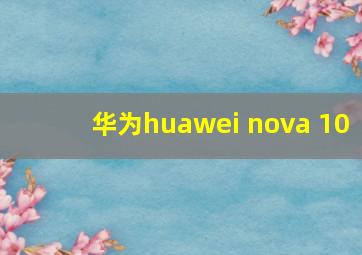 华为huawei nova 10