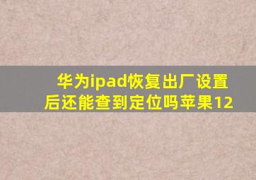 华为ipad恢复出厂设置后还能查到定位吗苹果12