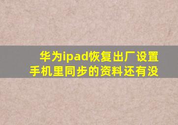 华为ipad恢复出厂设置 手机里同步的资料还有没